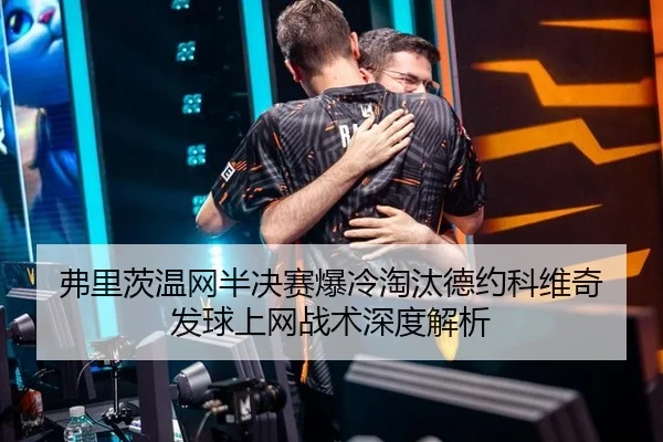 弗里茨温网半决赛爆冷淘汰德约科维奇 发球上网战术深度解析
