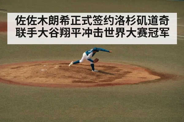 佐佐木朗希正式签约洛杉矶道奇联手大谷翔平冲击世界大赛冠军