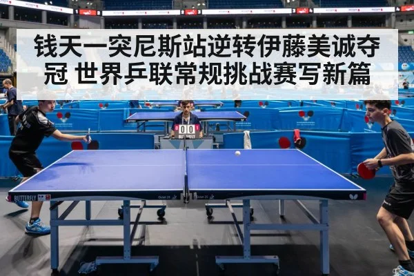 钱天一突尼斯站逆转伊藤美诚夺冠 世界乒联常规挑战赛写新篇