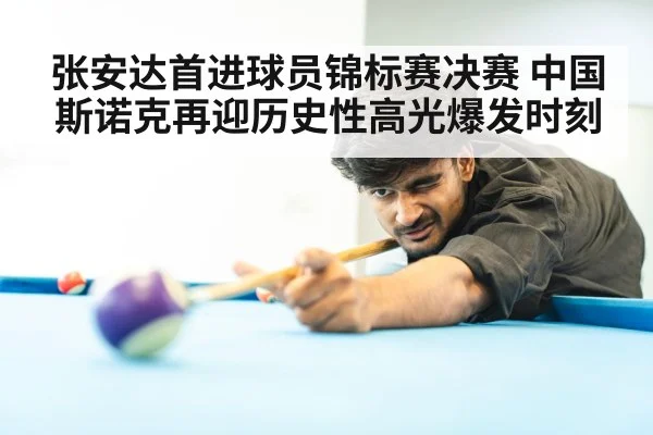 张安达首进球员锦标赛决赛 中国斯诺克再迎历史性高光爆发时刻