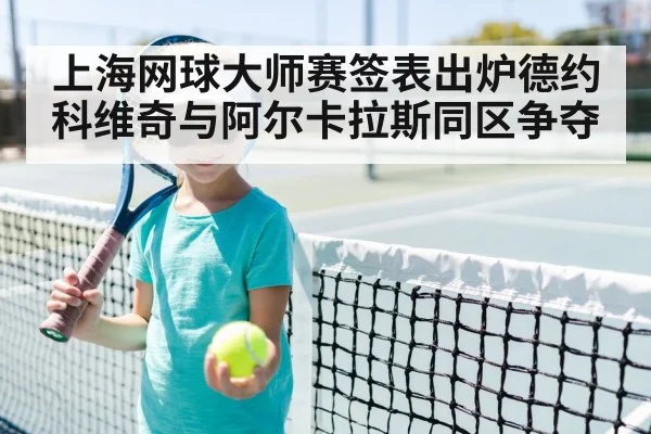 上海网球大师赛签表出炉德约科维奇与阿尔卡拉斯同区争夺