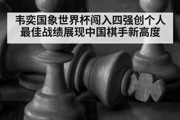 韦奕国象世界杯闯入四强创个人最佳战绩展现中国棋手新高度