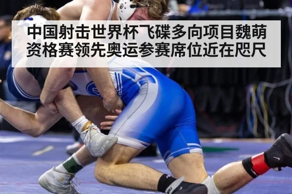 中国射击世界杯飞碟多向项目魏萌资格赛领先奥运参赛席位近在咫尺