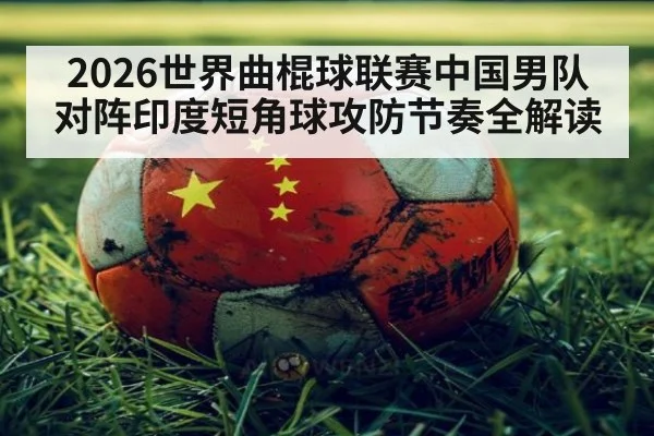 2026世界曲棍球联赛中国男队对阵印度短角球攻防节奏全解读