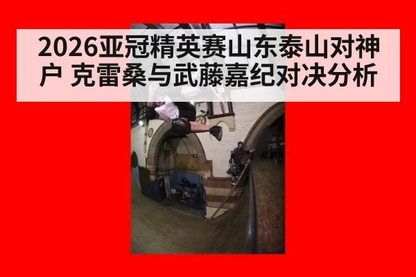 2026亚冠精英赛山东泰山对神户 克雷桑与武藤嘉纪对决分析